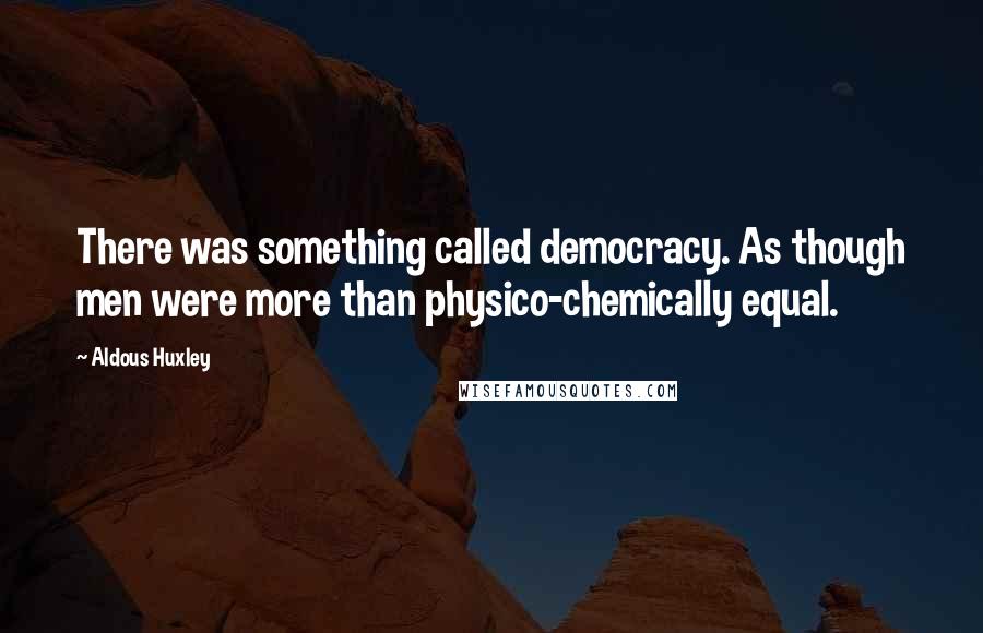 Aldous Huxley Quotes: There was something called democracy. As though men were more than physico-chemically equal.