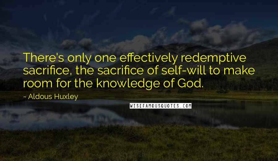 Aldous Huxley Quotes: There's only one effectively redemptive sacrifice, the sacrifice of self-will to make room for the knowledge of God.