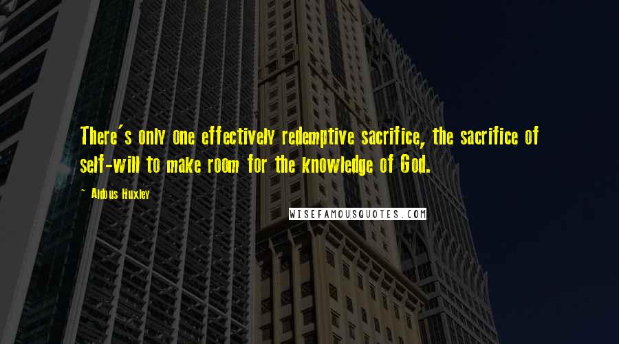 Aldous Huxley Quotes: There's only one effectively redemptive sacrifice, the sacrifice of self-will to make room for the knowledge of God.