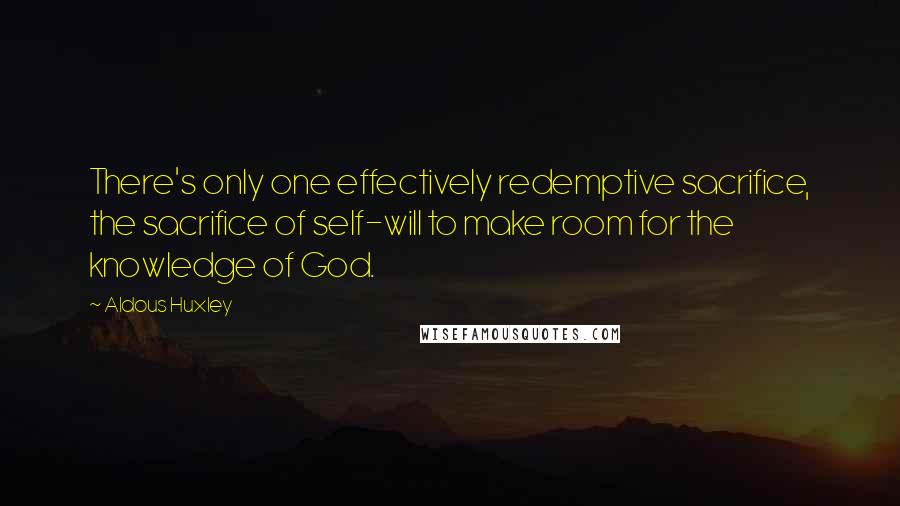 Aldous Huxley Quotes: There's only one effectively redemptive sacrifice, the sacrifice of self-will to make room for the knowledge of God.