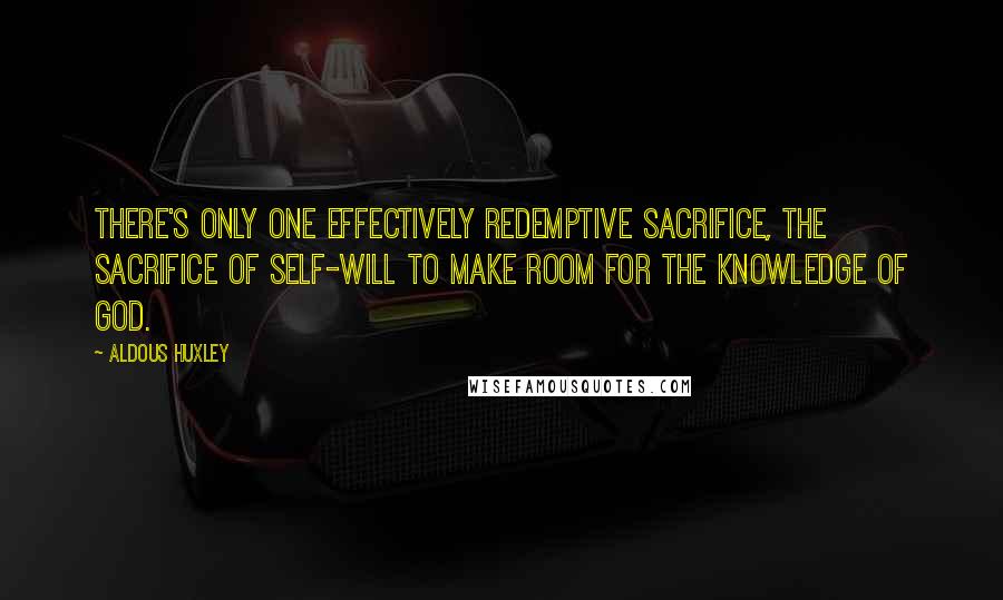 Aldous Huxley Quotes: There's only one effectively redemptive sacrifice, the sacrifice of self-will to make room for the knowledge of God.