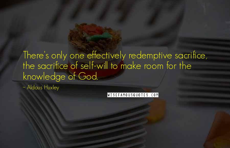 Aldous Huxley Quotes: There's only one effectively redemptive sacrifice, the sacrifice of self-will to make room for the knowledge of God.