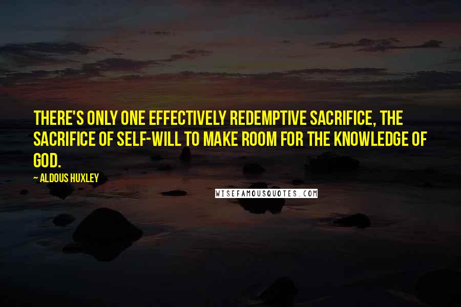 Aldous Huxley Quotes: There's only one effectively redemptive sacrifice, the sacrifice of self-will to make room for the knowledge of God.