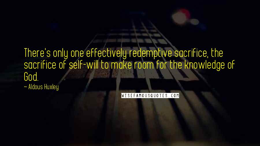 Aldous Huxley Quotes: There's only one effectively redemptive sacrifice, the sacrifice of self-will to make room for the knowledge of God.