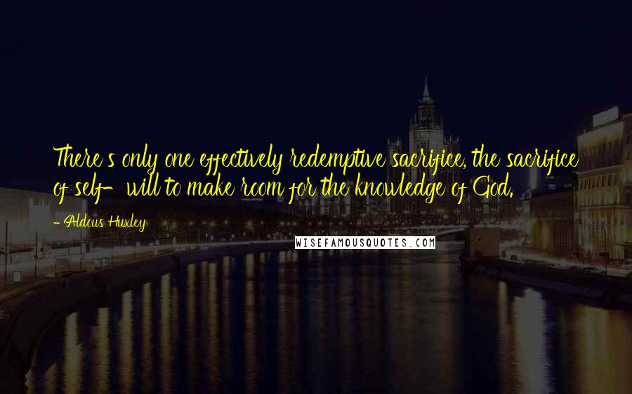 Aldous Huxley Quotes: There's only one effectively redemptive sacrifice, the sacrifice of self-will to make room for the knowledge of God.