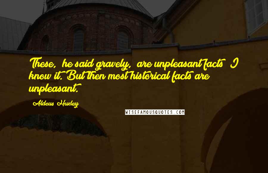 Aldous Huxley Quotes: These," he said gravely, "are unpleasant facts; I know it. But then most historical facts are unpleasant.