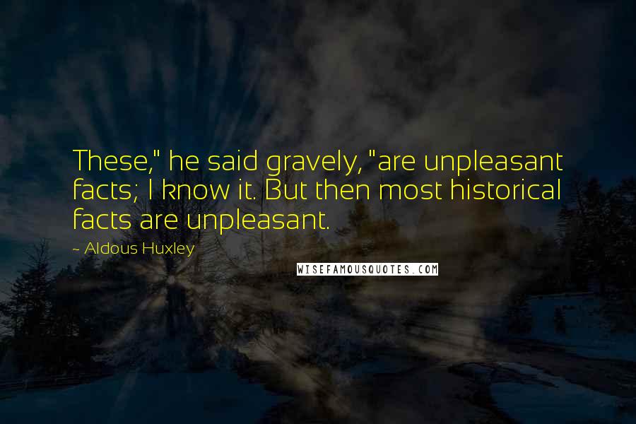 Aldous Huxley Quotes: These," he said gravely, "are unpleasant facts; I know it. But then most historical facts are unpleasant.