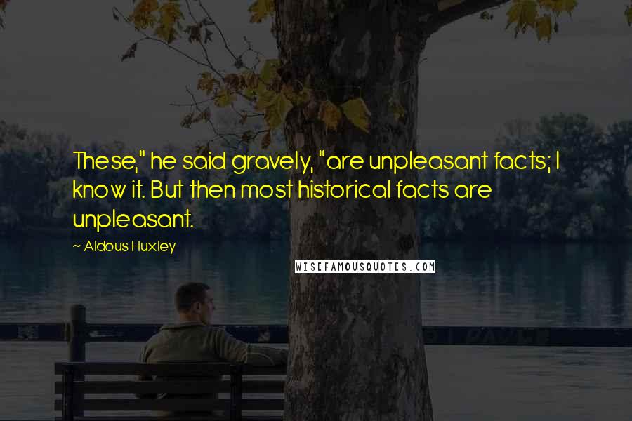 Aldous Huxley Quotes: These," he said gravely, "are unpleasant facts; I know it. But then most historical facts are unpleasant.