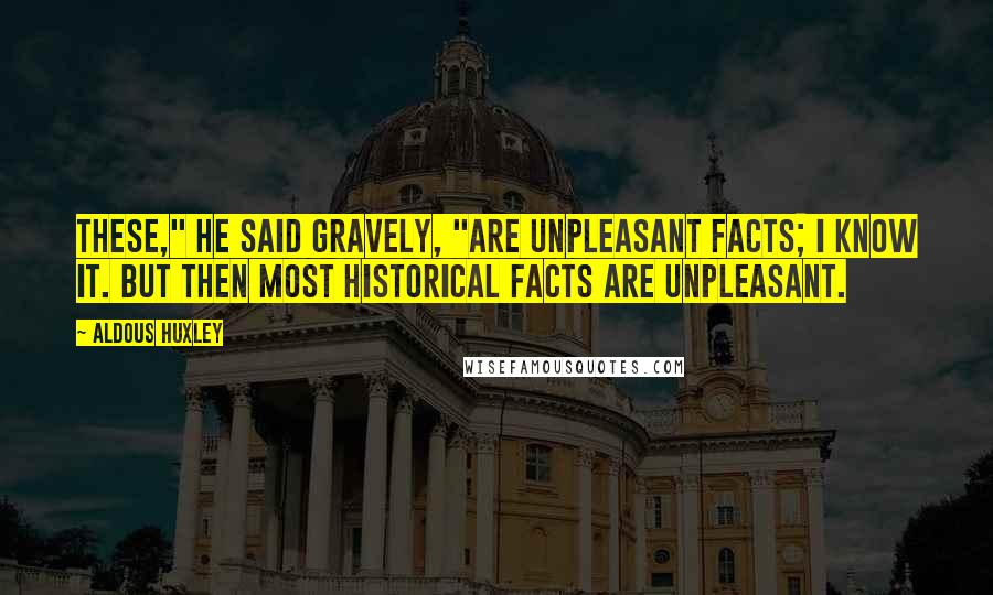 Aldous Huxley Quotes: These," he said gravely, "are unpleasant facts; I know it. But then most historical facts are unpleasant.