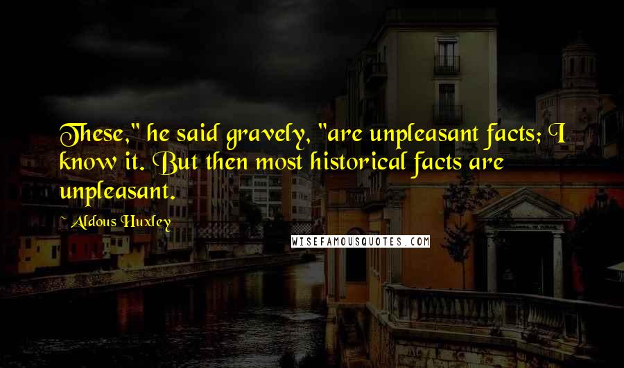 Aldous Huxley Quotes: These," he said gravely, "are unpleasant facts; I know it. But then most historical facts are unpleasant.