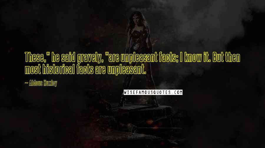 Aldous Huxley Quotes: These," he said gravely, "are unpleasant facts; I know it. But then most historical facts are unpleasant.