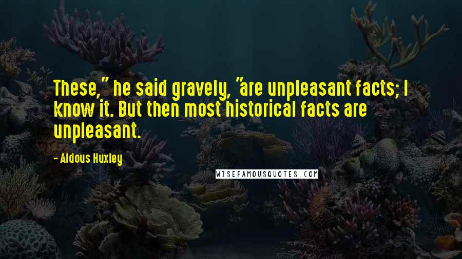 Aldous Huxley Quotes: These," he said gravely, "are unpleasant facts; I know it. But then most historical facts are unpleasant.