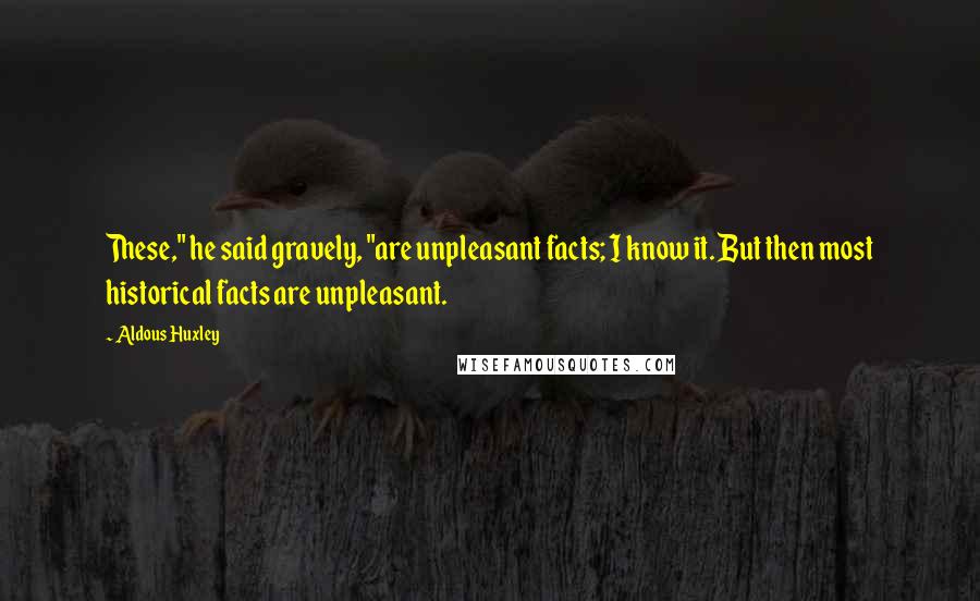 Aldous Huxley Quotes: These," he said gravely, "are unpleasant facts; I know it. But then most historical facts are unpleasant.