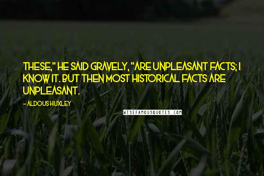 Aldous Huxley Quotes: These," he said gravely, "are unpleasant facts; I know it. But then most historical facts are unpleasant.