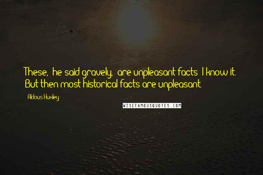 Aldous Huxley Quotes: These," he said gravely, "are unpleasant facts; I know it. But then most historical facts are unpleasant.