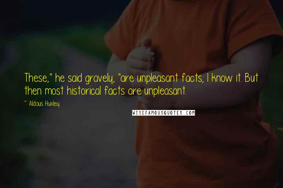 Aldous Huxley Quotes: These," he said gravely, "are unpleasant facts; I know it. But then most historical facts are unpleasant.