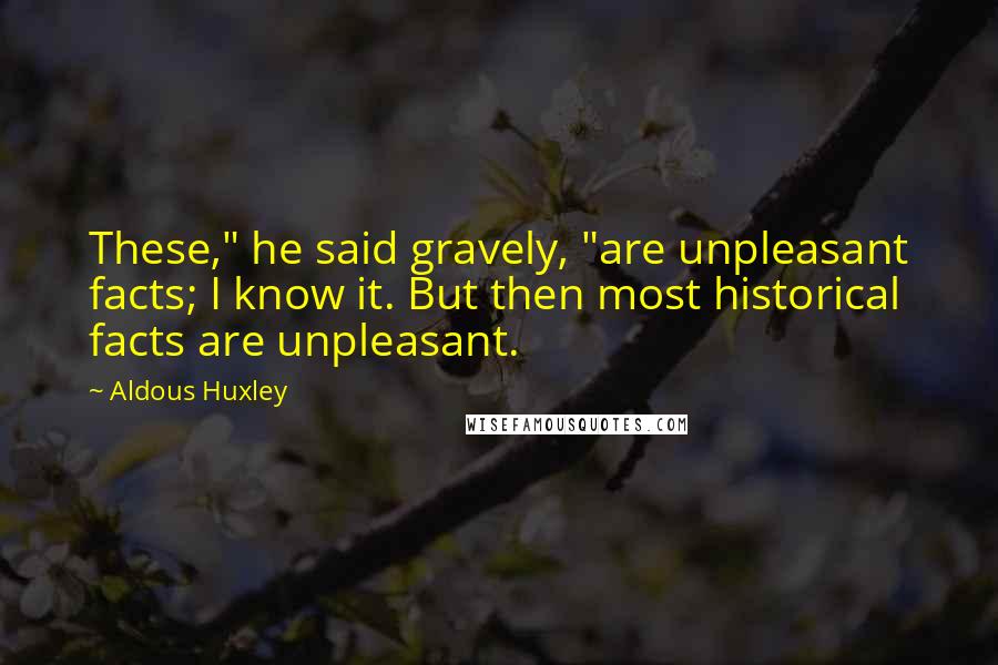 Aldous Huxley Quotes: These," he said gravely, "are unpleasant facts; I know it. But then most historical facts are unpleasant.