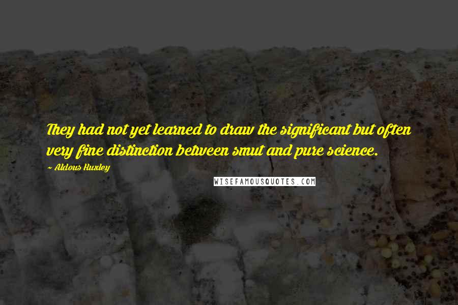 Aldous Huxley Quotes: They had not yet learned to draw the significant but often very fine distinction between smut and pure science.