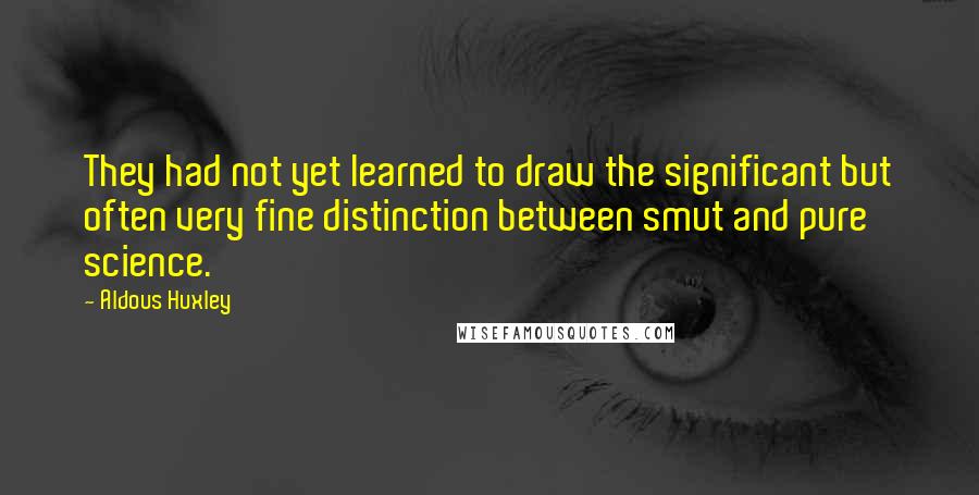 Aldous Huxley Quotes: They had not yet learned to draw the significant but often very fine distinction between smut and pure science.