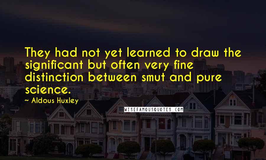 Aldous Huxley Quotes: They had not yet learned to draw the significant but often very fine distinction between smut and pure science.