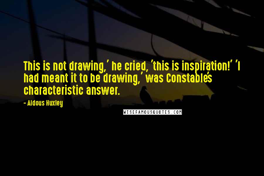 Aldous Huxley Quotes: This is not drawing,' he cried, 'this is inspiration!' 'I had meant it to be drawing,' was Constable's characteristic answer.