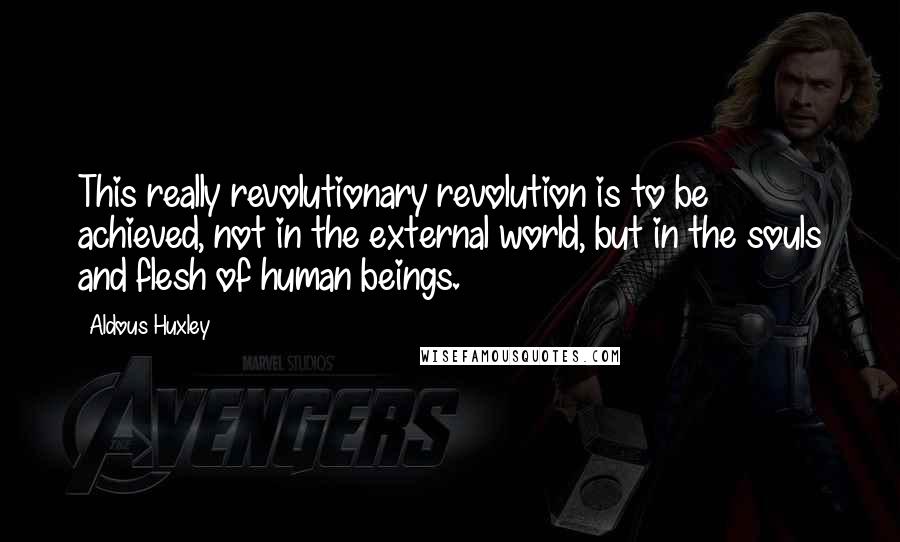 Aldous Huxley Quotes: This really revolutionary revolution is to be achieved, not in the external world, but in the souls and flesh of human beings.