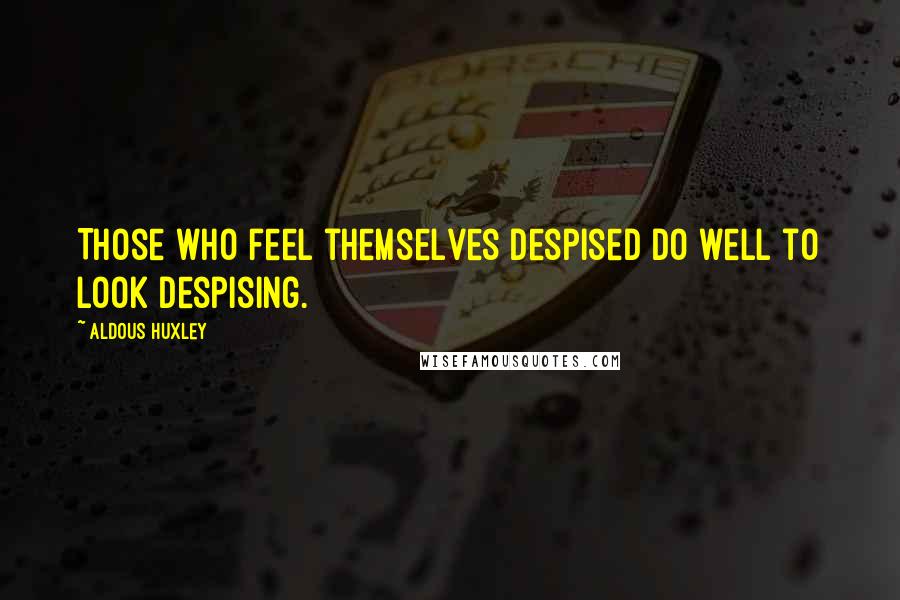 Aldous Huxley Quotes: Those who feel themselves despised do well to look despising.