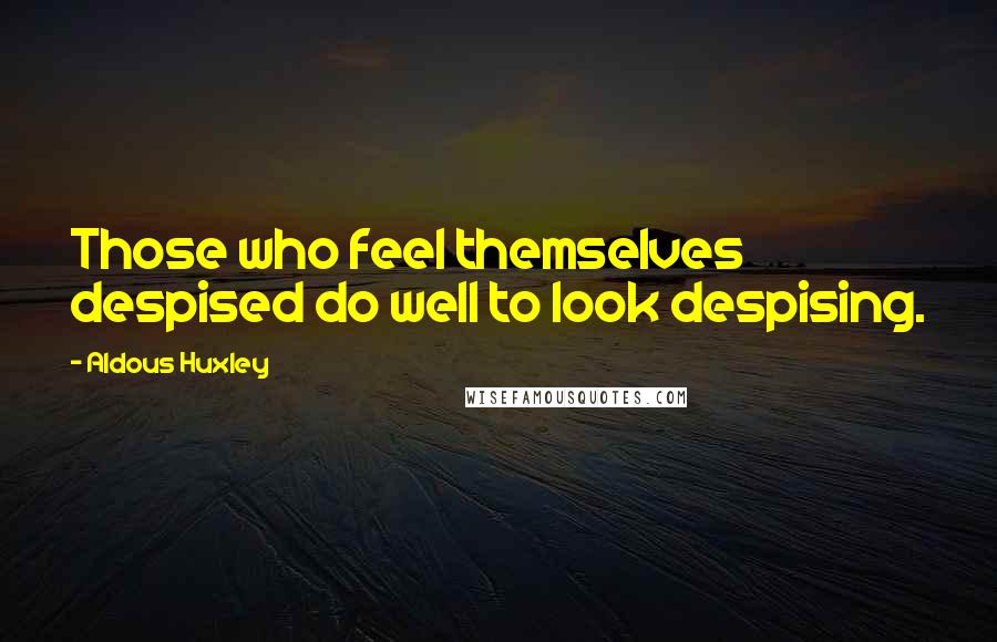 Aldous Huxley Quotes: Those who feel themselves despised do well to look despising.