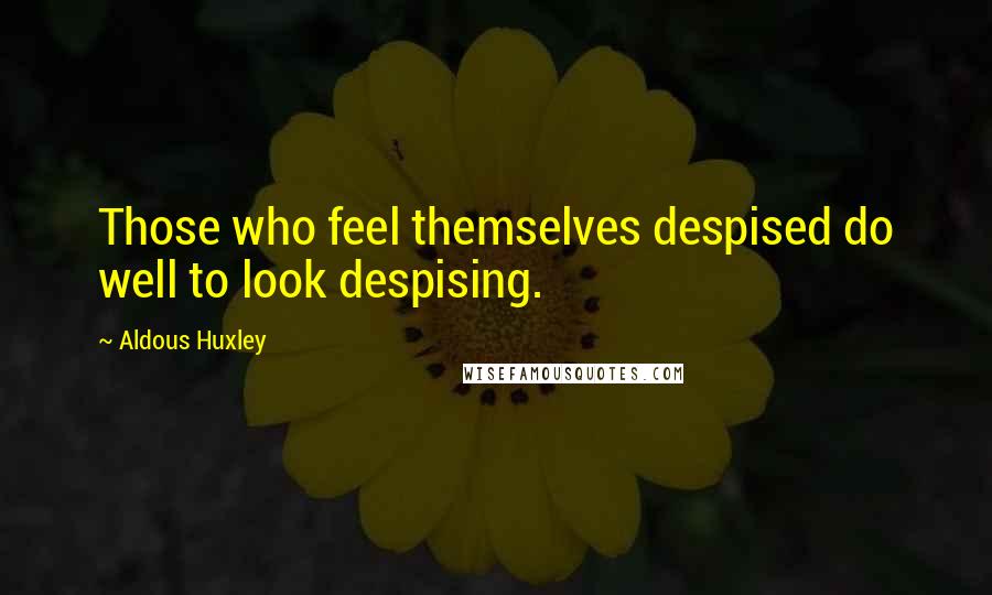 Aldous Huxley Quotes: Those who feel themselves despised do well to look despising.
