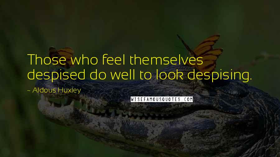 Aldous Huxley Quotes: Those who feel themselves despised do well to look despising.