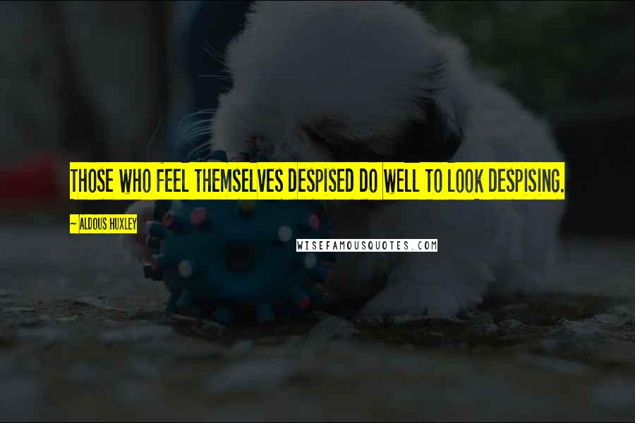 Aldous Huxley Quotes: Those who feel themselves despised do well to look despising.