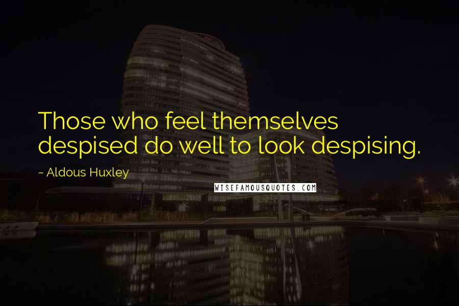 Aldous Huxley Quotes: Those who feel themselves despised do well to look despising.