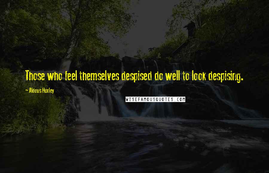 Aldous Huxley Quotes: Those who feel themselves despised do well to look despising.