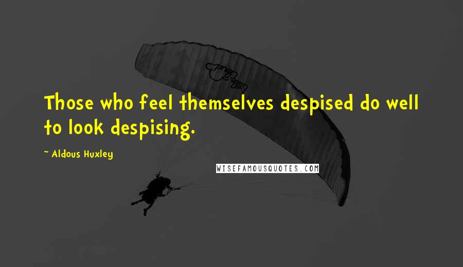 Aldous Huxley Quotes: Those who feel themselves despised do well to look despising.