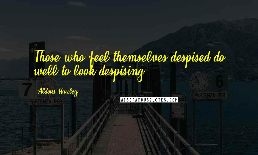 Aldous Huxley Quotes: Those who feel themselves despised do well to look despising.