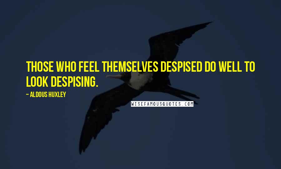 Aldous Huxley Quotes: Those who feel themselves despised do well to look despising.