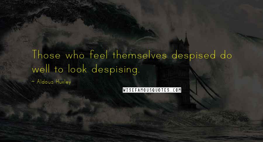 Aldous Huxley Quotes: Those who feel themselves despised do well to look despising.