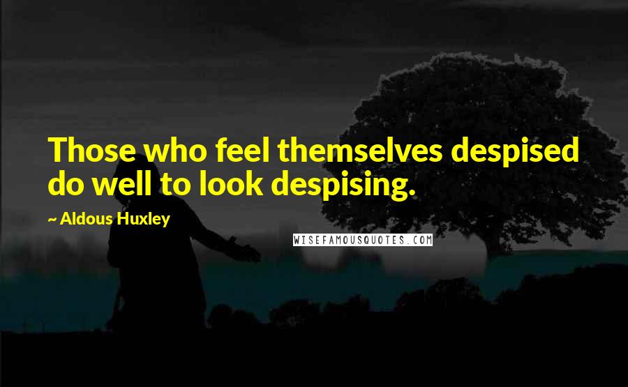 Aldous Huxley Quotes: Those who feel themselves despised do well to look despising.