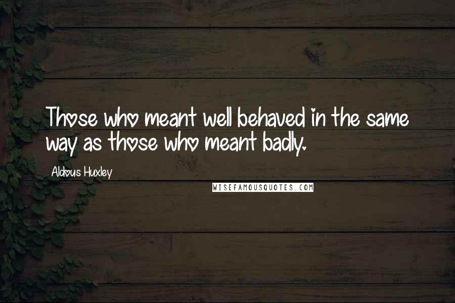 Aldous Huxley Quotes: Those who meant well behaved in the same way as those who meant badly.