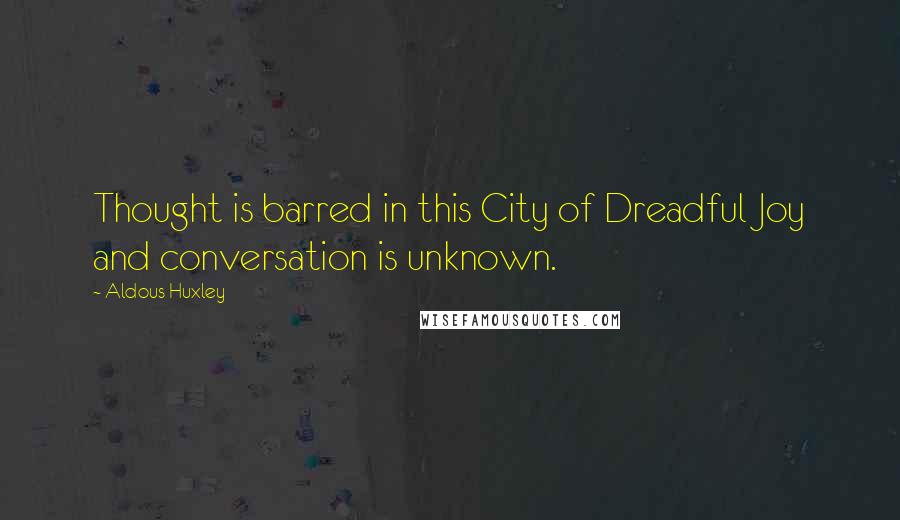 Aldous Huxley Quotes: Thought is barred in this City of Dreadful Joy and conversation is unknown.