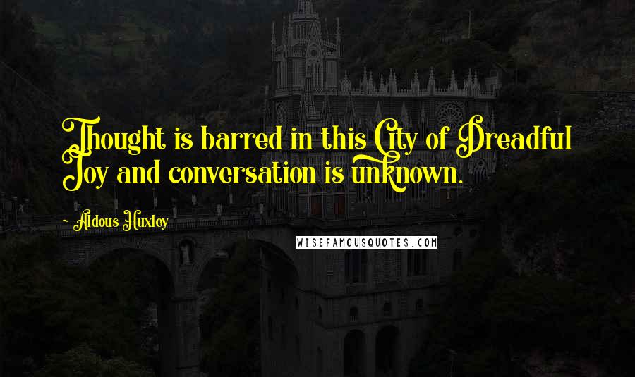 Aldous Huxley Quotes: Thought is barred in this City of Dreadful Joy and conversation is unknown.