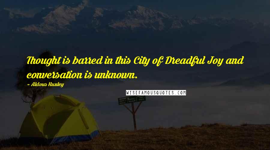 Aldous Huxley Quotes: Thought is barred in this City of Dreadful Joy and conversation is unknown.
