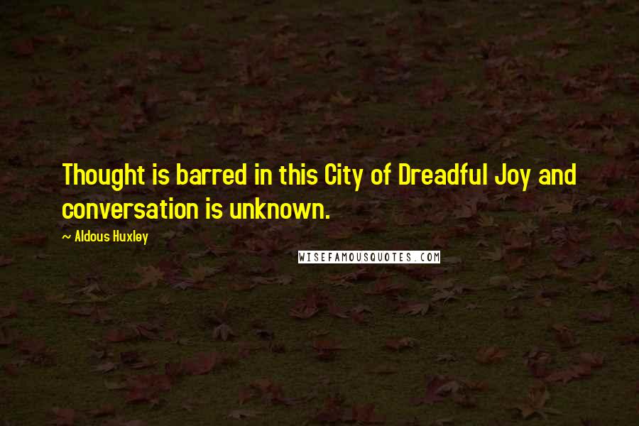 Aldous Huxley Quotes: Thought is barred in this City of Dreadful Joy and conversation is unknown.