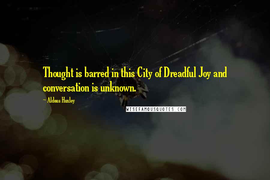 Aldous Huxley Quotes: Thought is barred in this City of Dreadful Joy and conversation is unknown.
