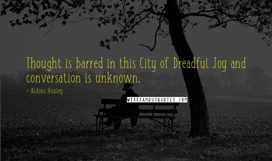 Aldous Huxley Quotes: Thought is barred in this City of Dreadful Joy and conversation is unknown.