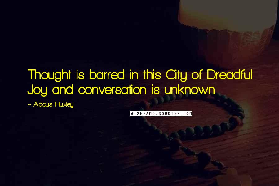 Aldous Huxley Quotes: Thought is barred in this City of Dreadful Joy and conversation is unknown.