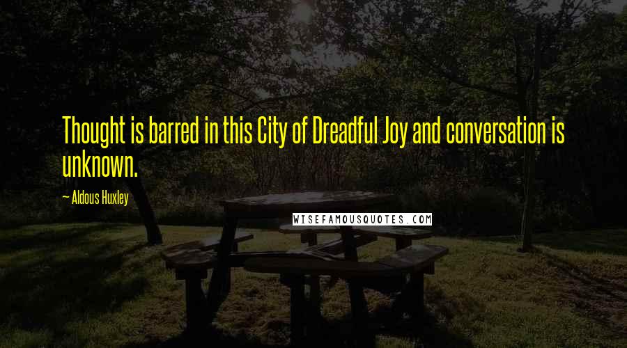 Aldous Huxley Quotes: Thought is barred in this City of Dreadful Joy and conversation is unknown.