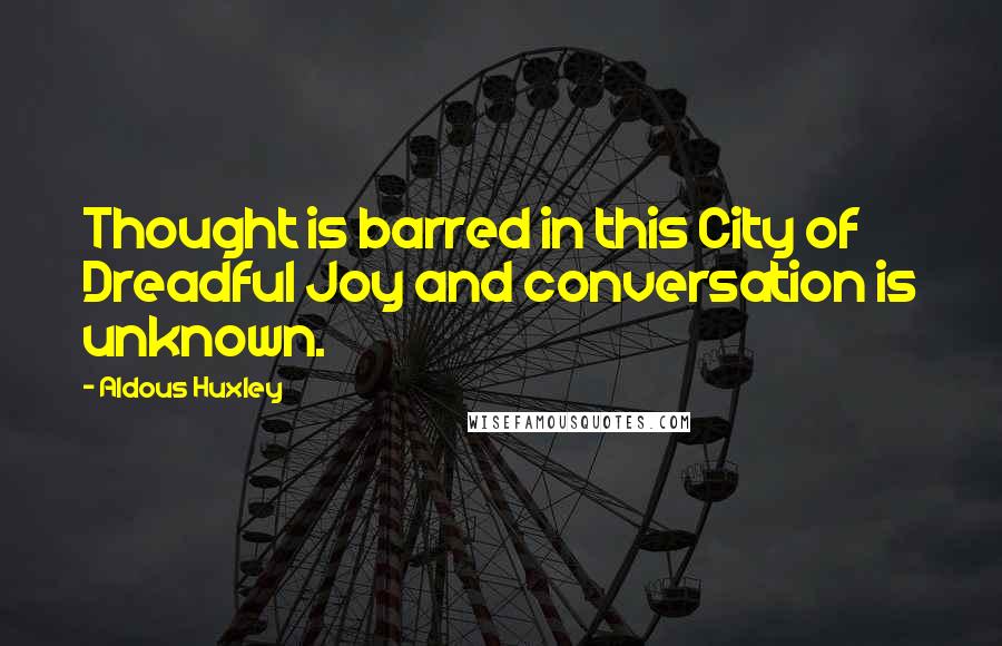 Aldous Huxley Quotes: Thought is barred in this City of Dreadful Joy and conversation is unknown.