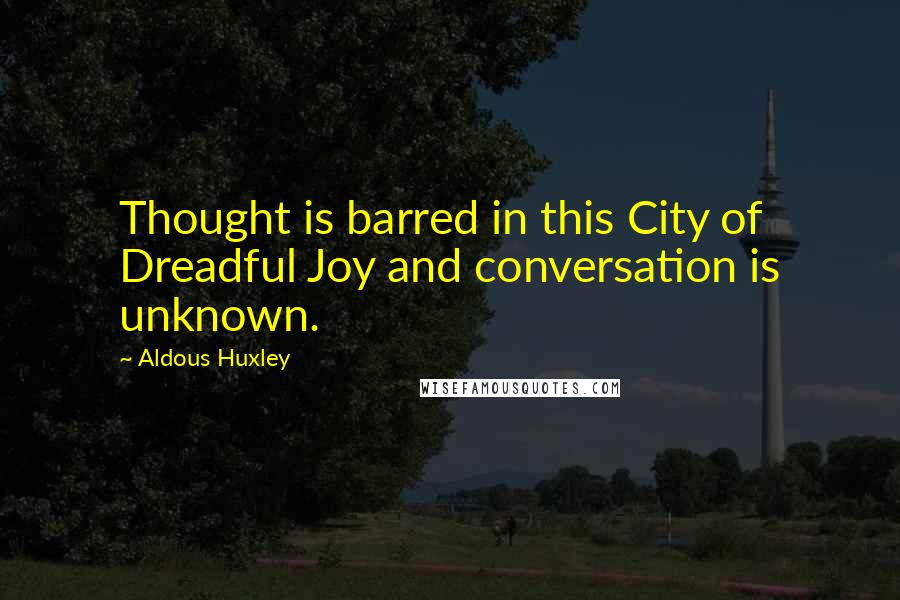Aldous Huxley Quotes: Thought is barred in this City of Dreadful Joy and conversation is unknown.