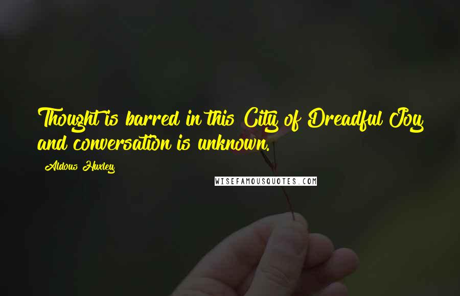 Aldous Huxley Quotes: Thought is barred in this City of Dreadful Joy and conversation is unknown.